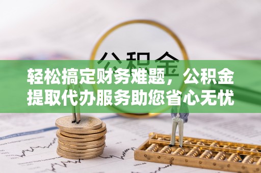 海勃湾轻松搞定财务难题，公积金提取代办服务助您省心无忧