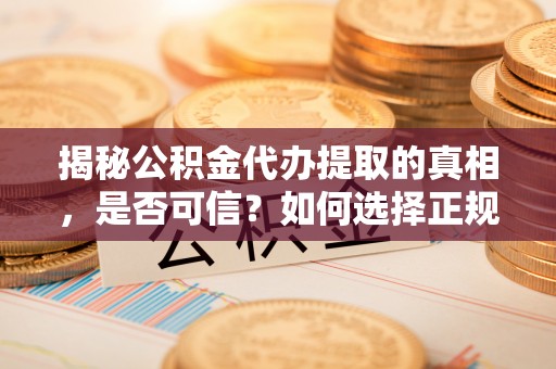 海勃湾揭秘公积金代办提取的真相，是否可信？如何选择正规服务？
