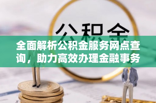 海勃湾全面解析公积金服务网点查询，助力高效办理金融事务