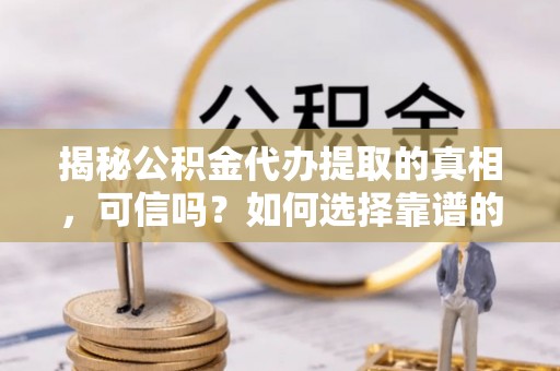 海勃湾揭秘公积金代办提取的真相，可信吗？如何选择靠谱的服务商？