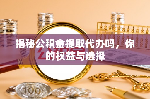 海勃湾揭秘公积金提取代办吗，你的权益与选择