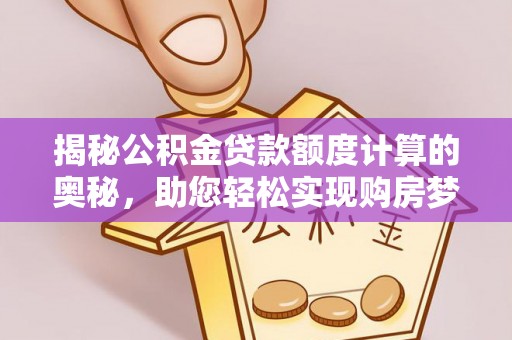 海勃湾揭秘公积金贷款额度计算的奥秘，助您轻松实现购房梦想