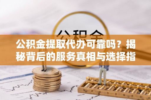 海勃湾公积金提取代办可靠吗？揭秘背后的服务真相与选择指南