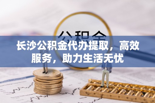 海勃湾长沙公积金代办提取，高效服务，助力生活无忧