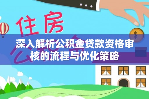 海勃湾深入解析公积金贷款资格审核的流程与优化策略