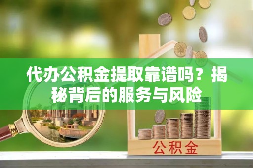 海勃湾代办公积金提取靠谱吗？揭秘背后的服务与风险
