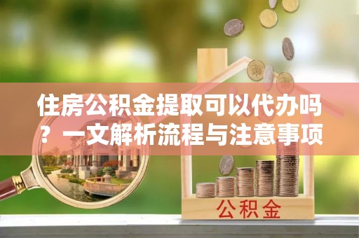海勃湾住房公积金提取可以代办吗？一文解析流程与注意事项