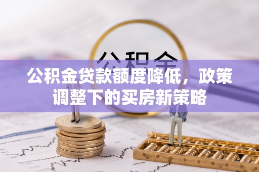 海勃湾公积金贷款额度降低，政策调整下的买房新策略