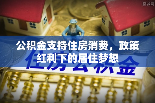 海勃湾公积金支持住房消费，政策红利下的居住梦想
