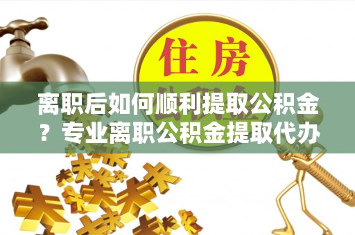 海勃湾离职后如何顺利提取公积金？专业离职公积金提取代办服务指南