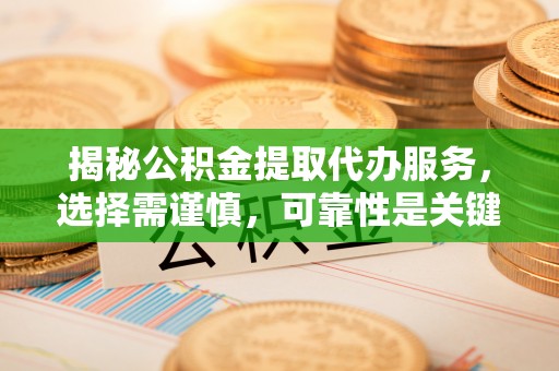 海勃湾揭秘公积金提取代办服务，选择需谨慎，可靠性是关键