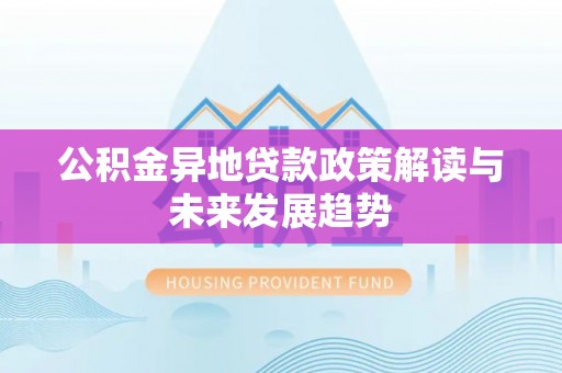 海勃湾公积金异地贷款政策解读与未来发展趋势
