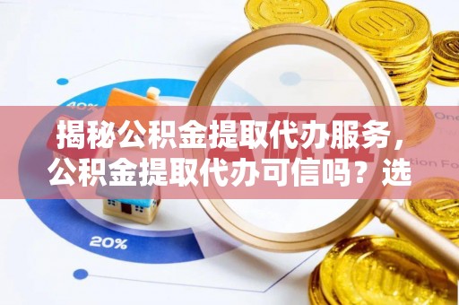 海勃湾揭秘公积金提取代办服务，公积金提取代办可信吗？选择前你需要知道的真相