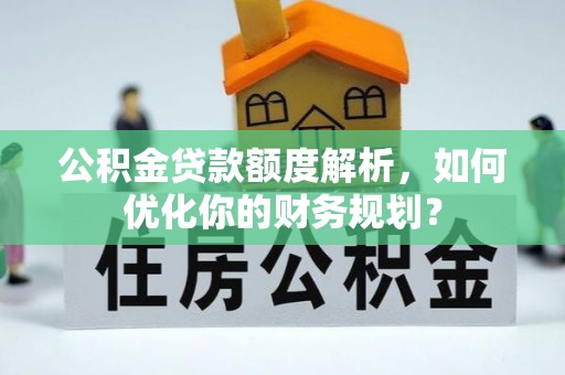 海勃湾公积金贷款额度解析，如何优化你的财务规划？