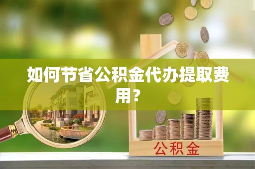 海勃湾如何节省公积金代办提取费用？