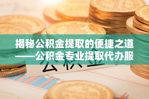 海勃湾揭秘公积金提取的便捷之道——公积金专业提取代办服务解析