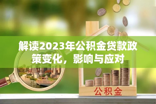 海勃湾解读2023年公积金贷款政策变化，影响与应对