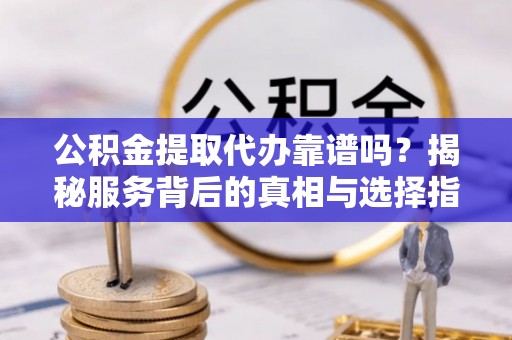 海勃湾公积金提取代办靠谱吗？揭秘服务背后的真相与选择指南