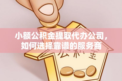 海勃湾小额公积金提取代办公司，如何选择靠谱的服务商