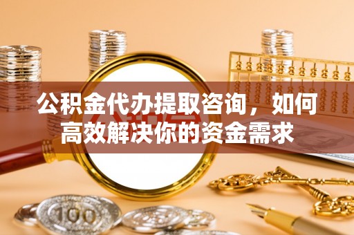 海勃湾公积金代办提取咨询，如何高效解决你的资金需求