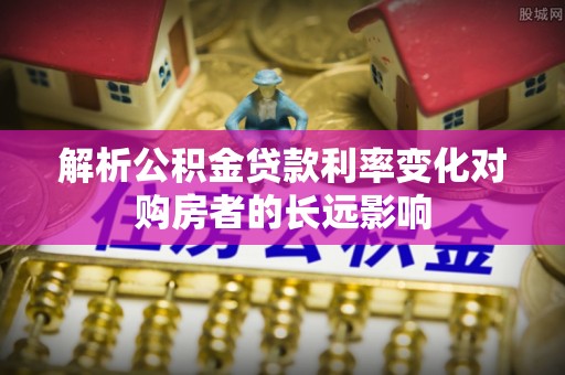 海勃湾解析公积金贷款利率变化对购房者的长远影响