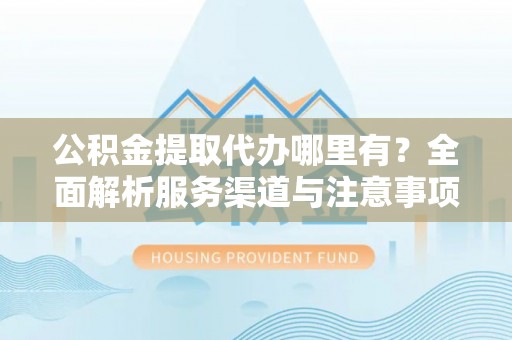 海勃湾公积金提取代办哪里有？全面解析服务渠道与注意事项