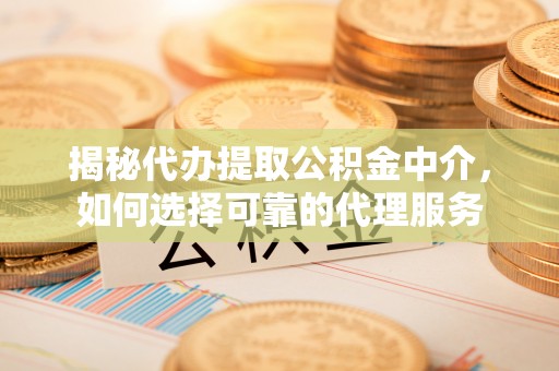 海勃湾揭秘代办提取公积金中介，如何选择可靠的代理服务
