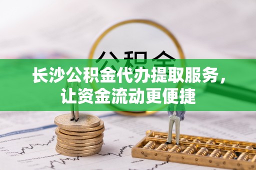 海勃湾长沙公积金代办提取服务，让资金流动更便捷