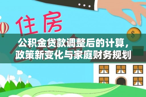 海勃湾公积金贷款调整后的计算，政策新变化与家庭财务规划