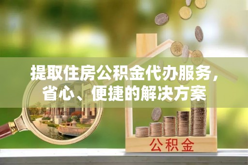 海勃湾提取住房公积金代办服务，省心、便捷的解决方案