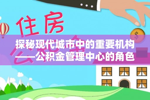 海勃湾探秘现代城市中的重要机构——公积金管理中心的角色与使命