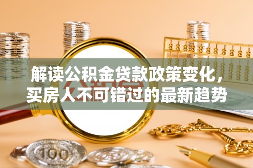 海勃湾解读公积金贷款政策变化，买房人不可错过的最新趋势