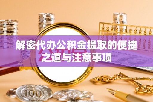 海勃湾解密代办公积金提取的便捷之道与注意事项