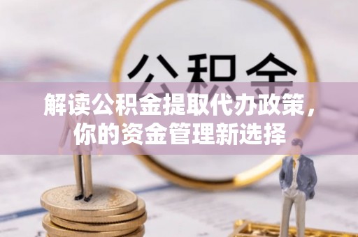 海勃湾解读公积金提取代办政策，你的资金管理新选择