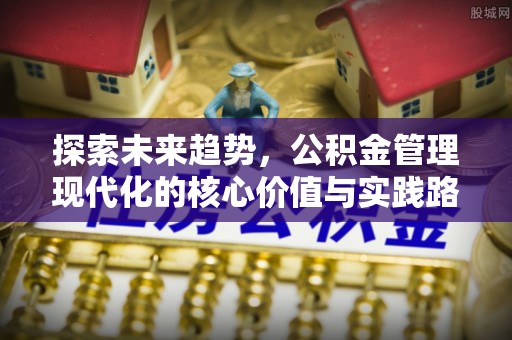 海勃湾探索未来趋势，公积金管理现代化的核心价值与实践路径