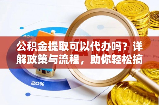 海勃湾公积金提取可以代办吗？详解政策与流程，助你轻松搞定！
