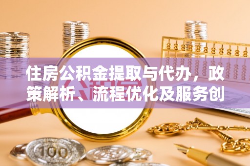 海勃湾住房公积金提取与代办，政策解析、流程优化及服务创新