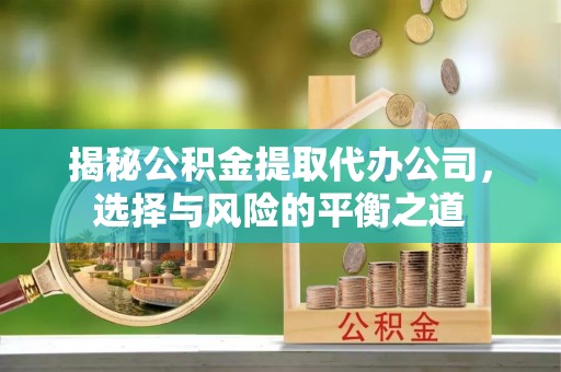 海勃湾揭秘公积金提取代办公司，选择与风险的平衡之道