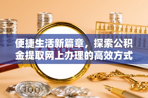 海勃湾便捷生活新篇章，探索公积金提取网上办理的高效方式