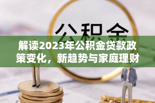 海勃湾解读2023年公积金贷款政策变化，新趋势与家庭理财规划