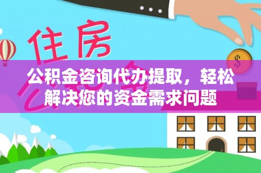 海勃湾公积金咨询代办提取，轻松解决您的资金需求问题
