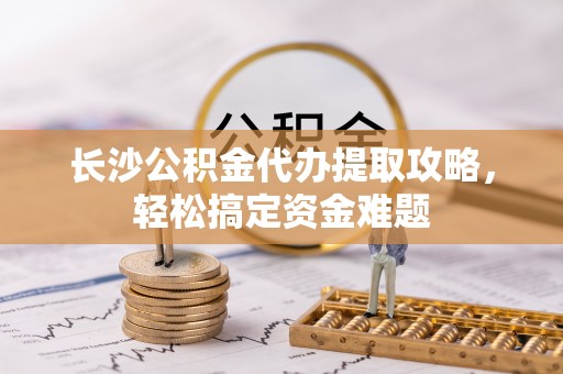 海勃湾长沙公积金代办提取攻略，轻松搞定资金难题