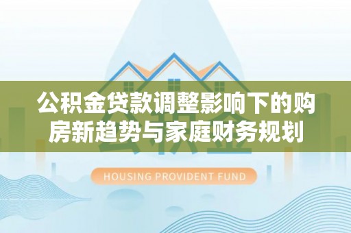 海勃湾公积金贷款调整影响下的购房新趋势与家庭财务规划