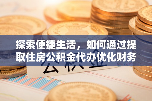海勃湾探索便捷生活，如何通过提取住房公积金代办优化财务规划