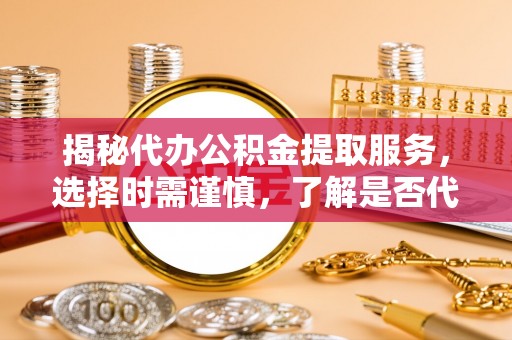海勃湾揭秘代办公积金提取服务，选择时需谨慎，了解是否代办公积金提取可靠吗？