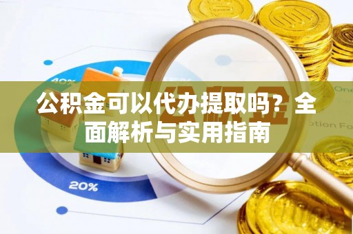 海勃湾公积金可以代办提取吗？全面解析与实用指南