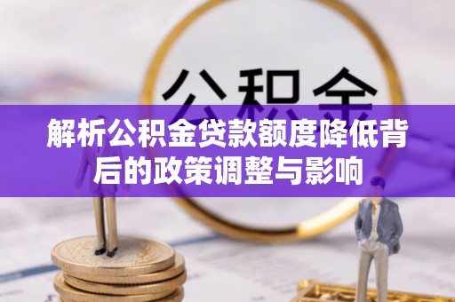海勃湾解析公积金贷款额度降低背后的政策调整与影响