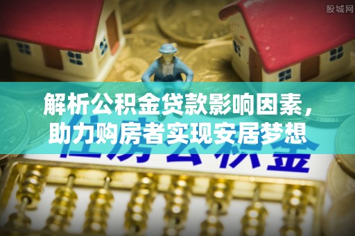 海勃湾解析公积金贷款影响因素，助力购房者实现安居梦想