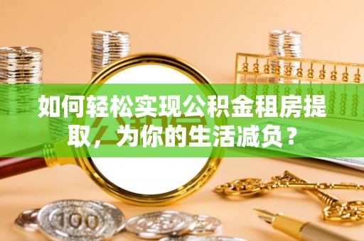 海勃湾如何轻松实现公积金租房提取，为你的生活减负？