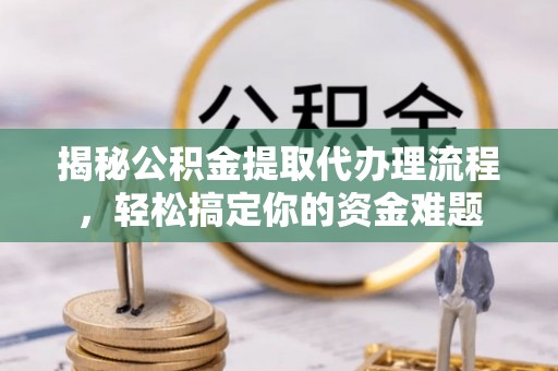 海勃湾揭秘公积金提取代办理流程，轻松搞定你的资金难题